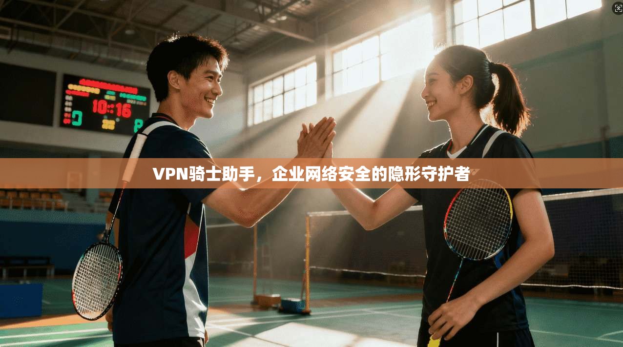 VPN骑士助手，企业网络安全的隐形守护者