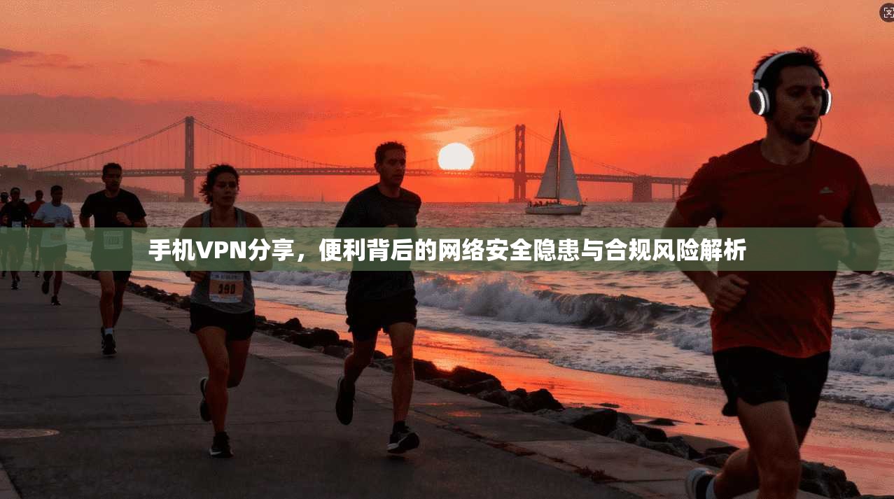 手机VPN分享，便利背后的网络安全隐患与合规风险解析