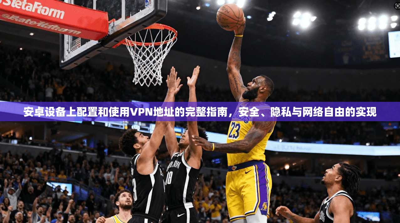 安卓设备上配置和使用VPN地址的完整指南，安全、隐私与网络自由的实现