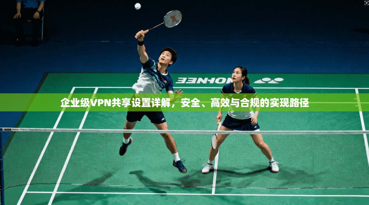 企业级VPN共享设置详解，安全、高效与合规的实现路径
