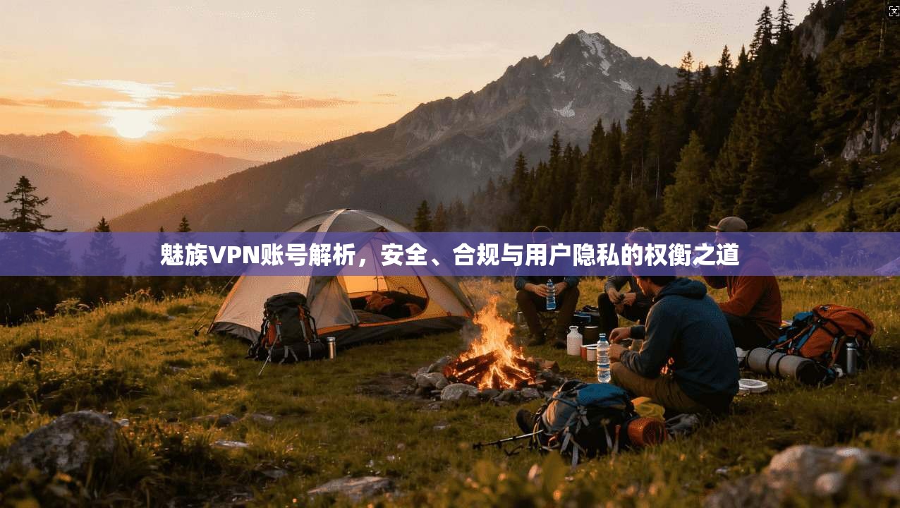 魅族VPN账号解析，安全、合规与用户隐私的权衡之道