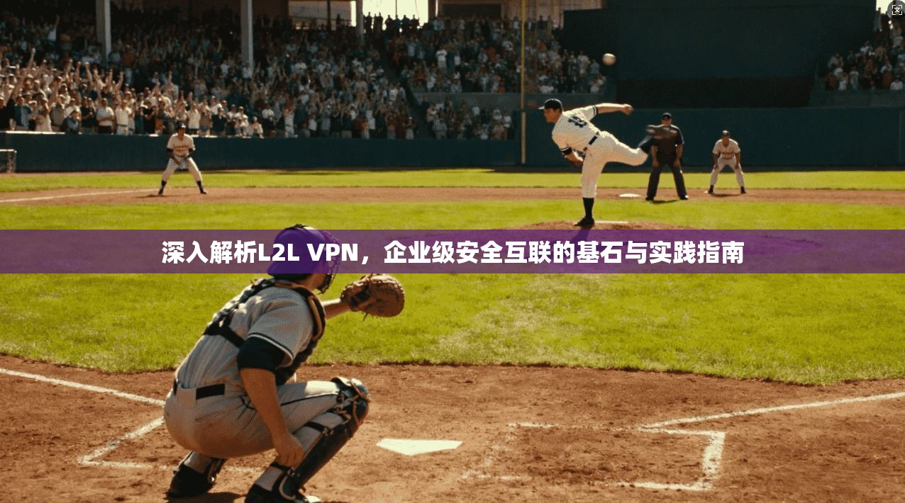 深入解析L2L VPN，企业级安全互联的基石与实践指南