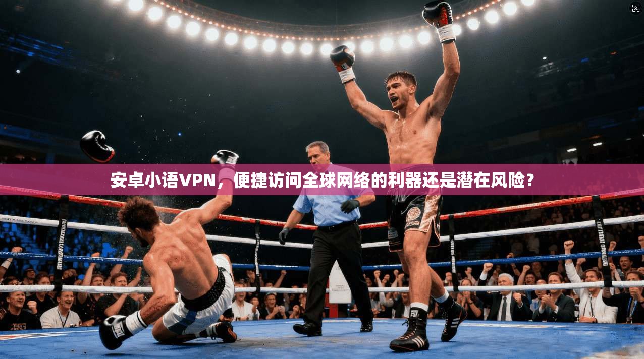 安卓小语VPN，便捷访问全球网络的利器还是潜在风险？