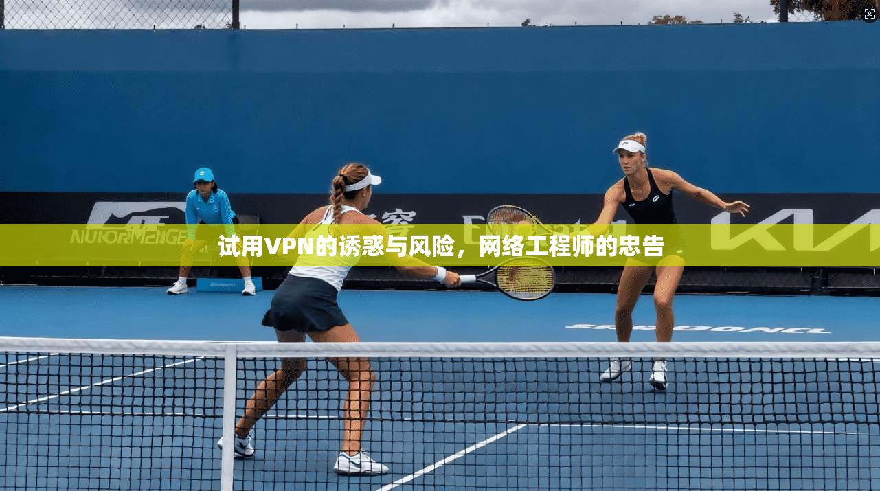 试用VPN的诱惑与风险，网络工程师的忠告