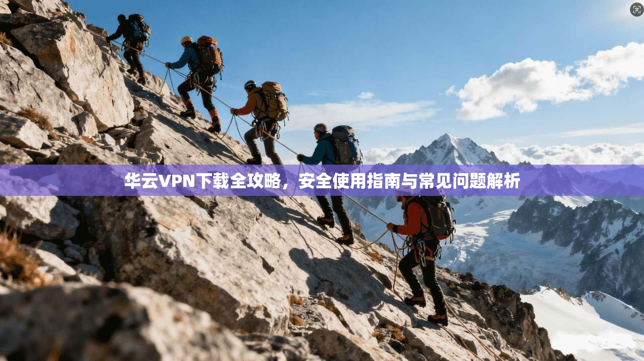 华云VPN下载全攻略，安全使用指南与常见问题解析