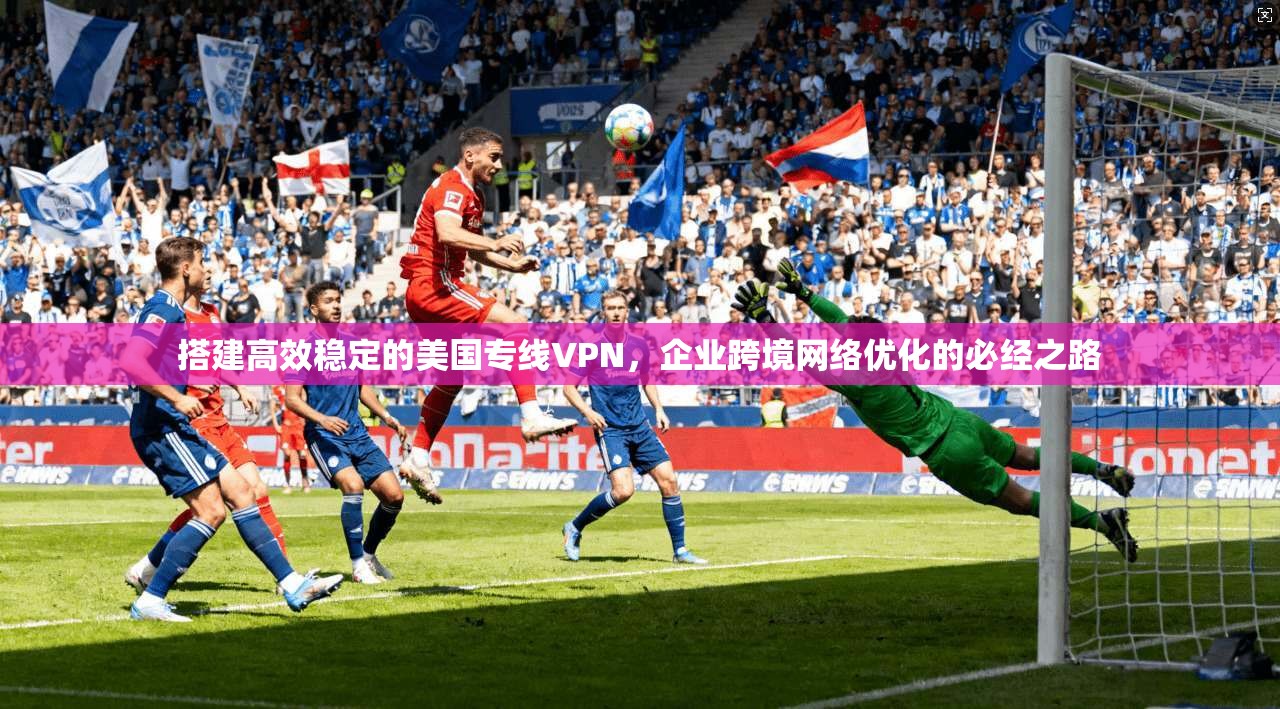 搭建高效稳定的美国专线VPN，企业跨境网络优化的必经之路