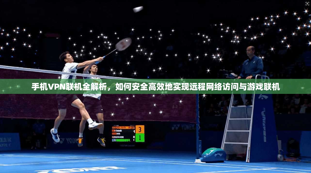 手机VPN联机全解析，如何安全高效地实现远程网络访问与游戏联机