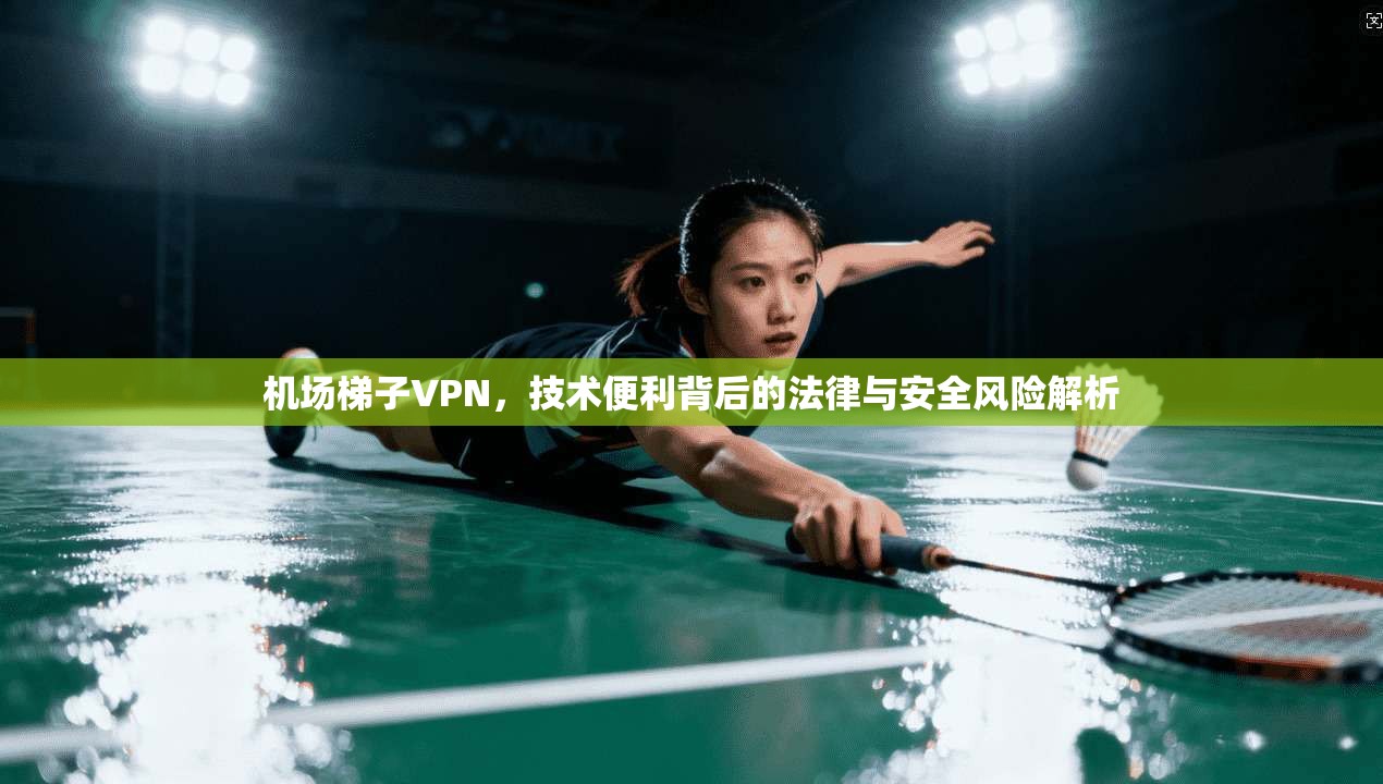 机场梯子VPN，技术便利背后的法律与安全风险解析