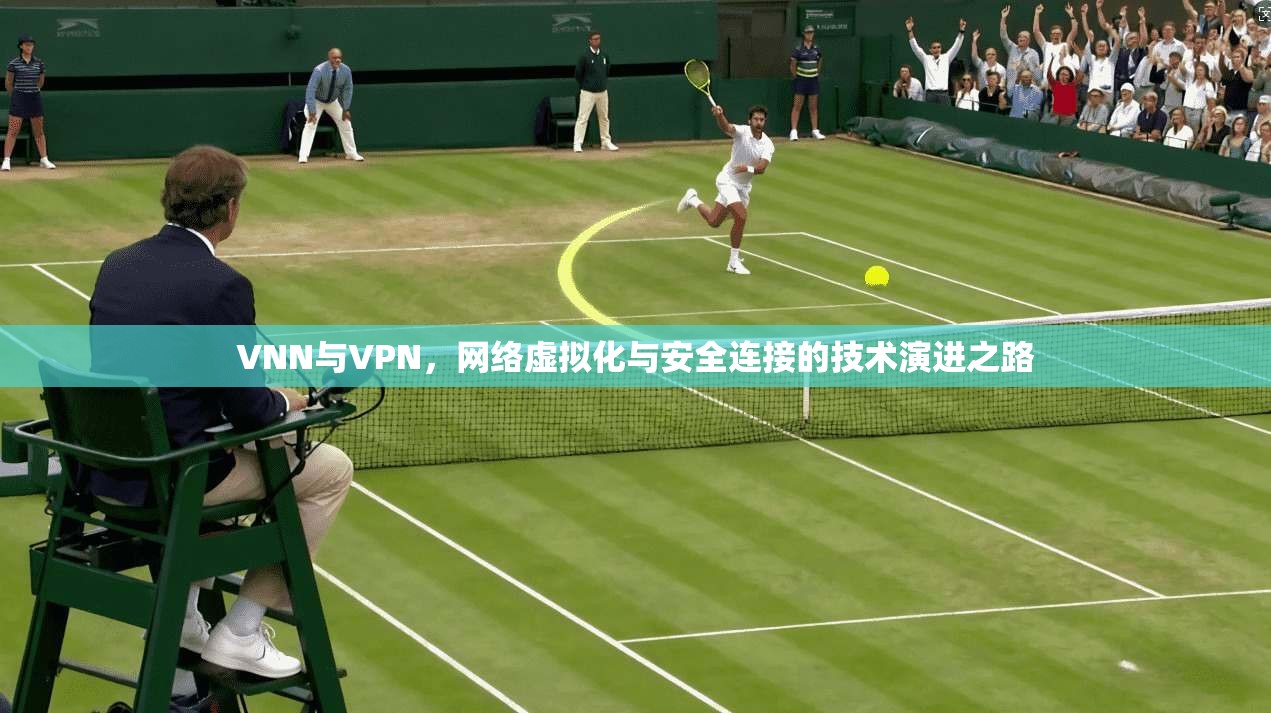 VNN与VPN，网络虚拟化与安全连接的技术演进之路
