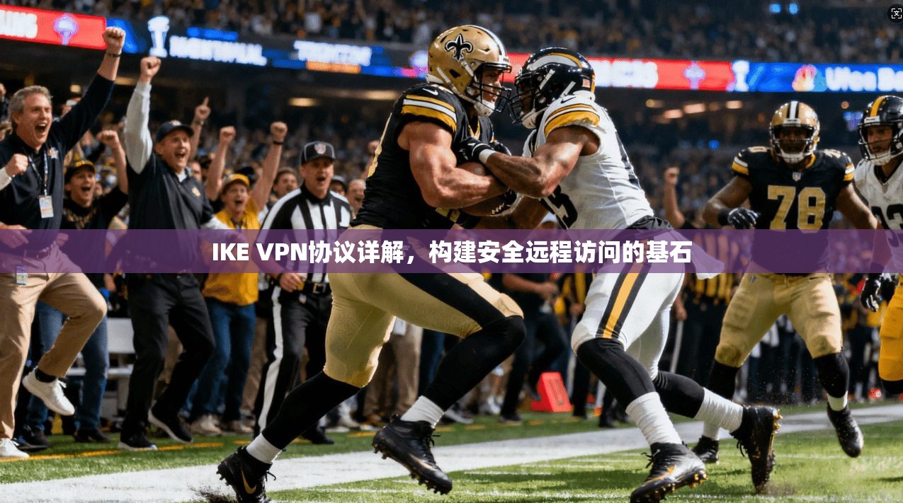 IKE VPN协议详解，构建安全远程访问的基石