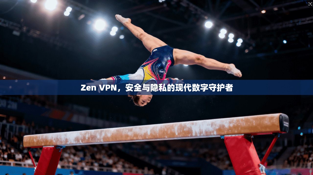 Zen VPN，安全与隐私的现代数字守护者