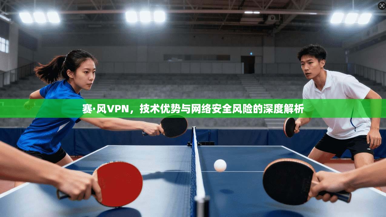 赛·风VPN,技术优势与网络安全风险的深度解析 赛·风VPN,技术优势与网络安全风险的深度解析