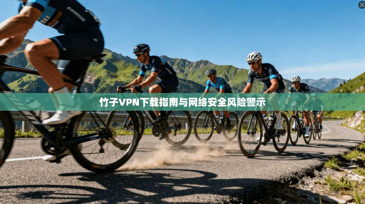 竹子VPN下载指南与网络安全风险警示