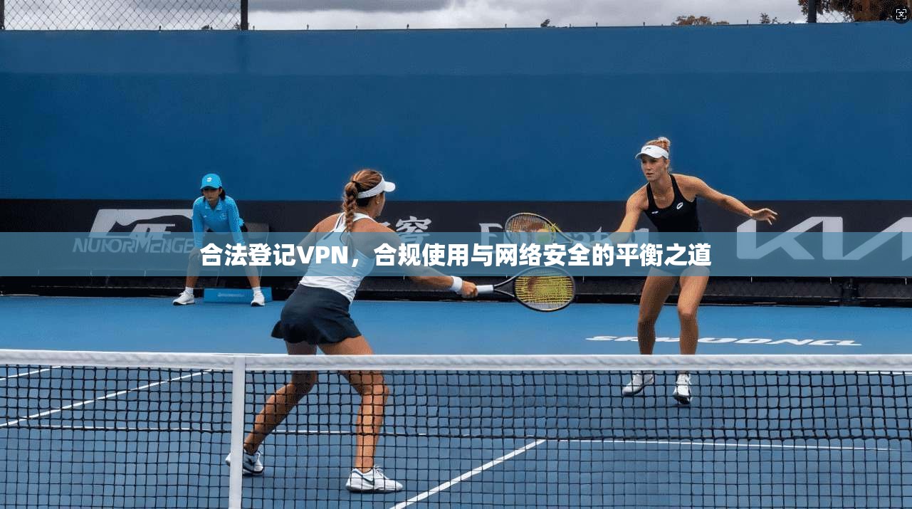 合法登记VPN，合规使用与网络安全的平衡之道