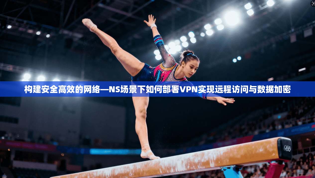 构建安全高效的网络—NS场景下如何部署VPN实现远程访问与数据加密 构建安全高效的网络—NS场景下如何部署VPN实现远程访问与数据加密