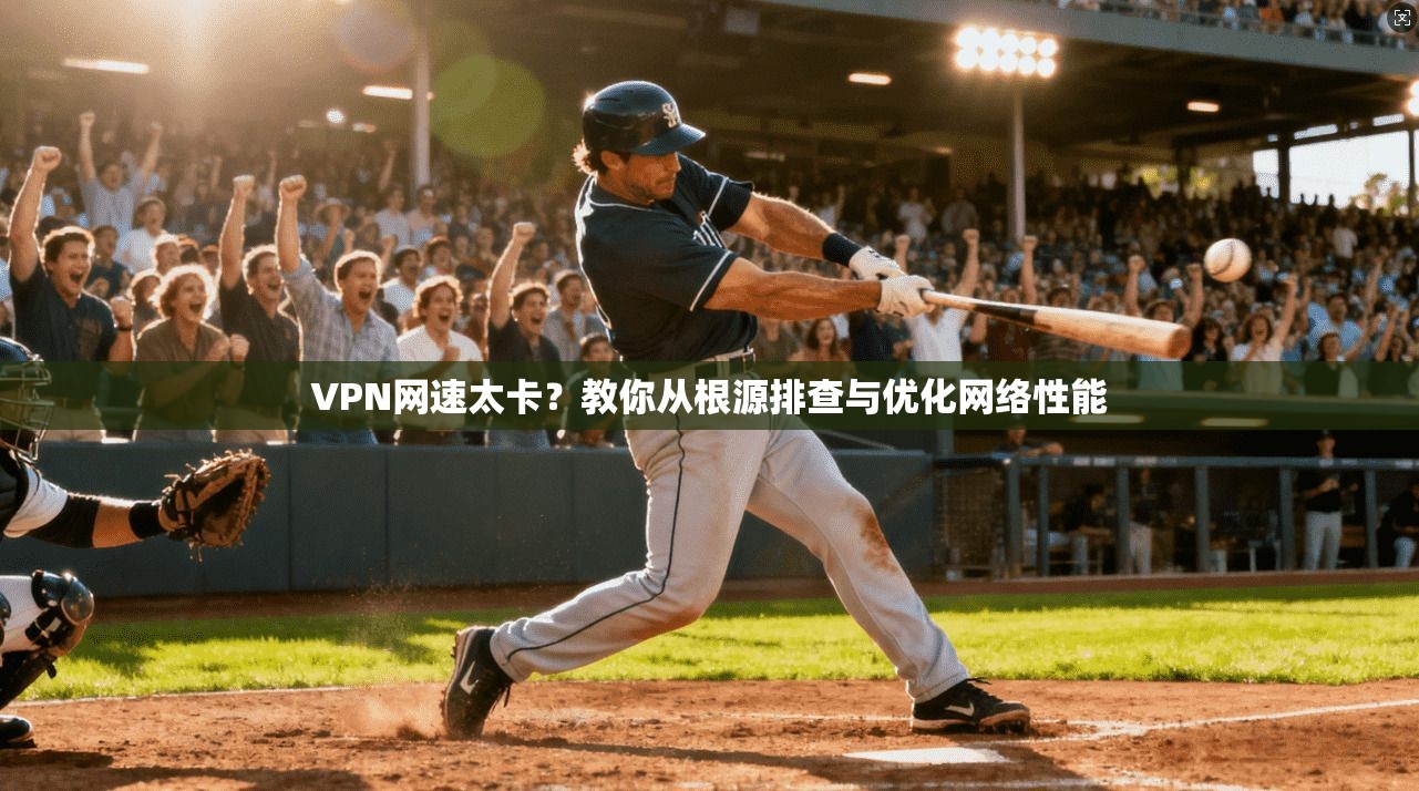 VPN网速太卡?教你从根源排查与优化网络性能