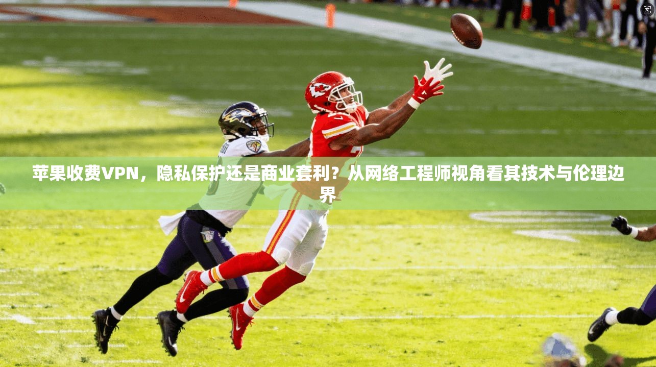 苹果收费VPN，隐私保护还是商业套利？从网络工程师视角看其技术与伦理边界