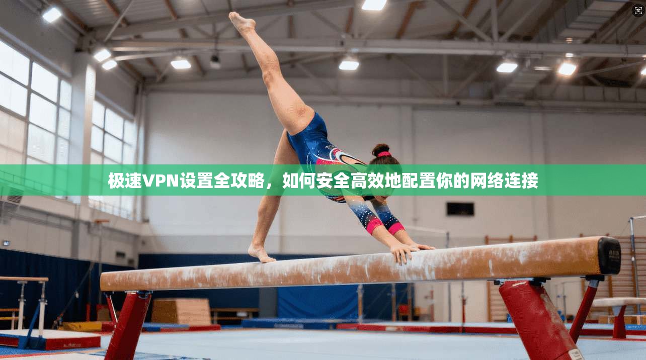 极速VPN设置全攻略，如何安全高效地配置你的网络连接