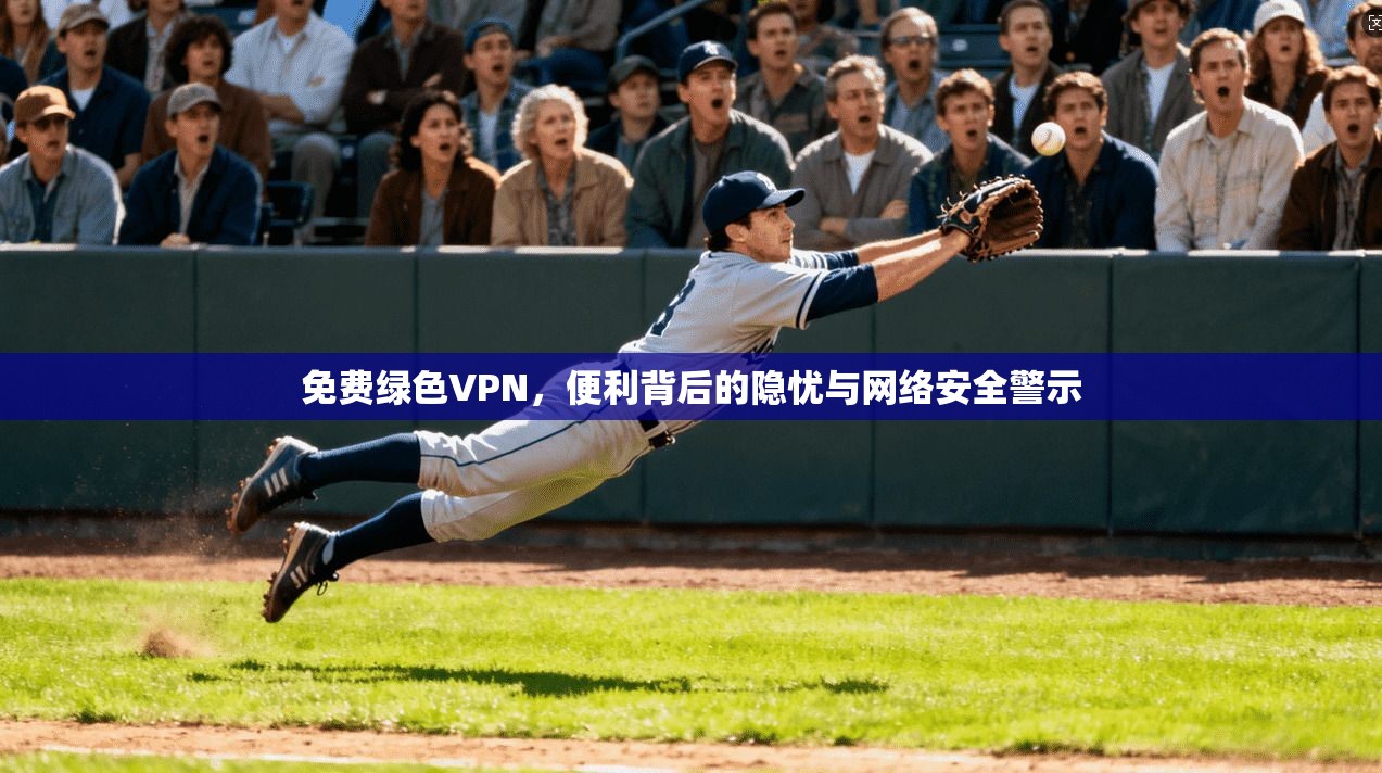 免费绿色VPN，便利背后的隐忧与网络安全警示