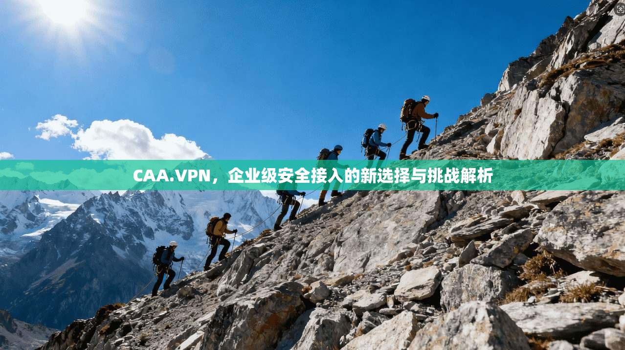 CAA.VPN，企业级安全接入的新选择与挑战解析