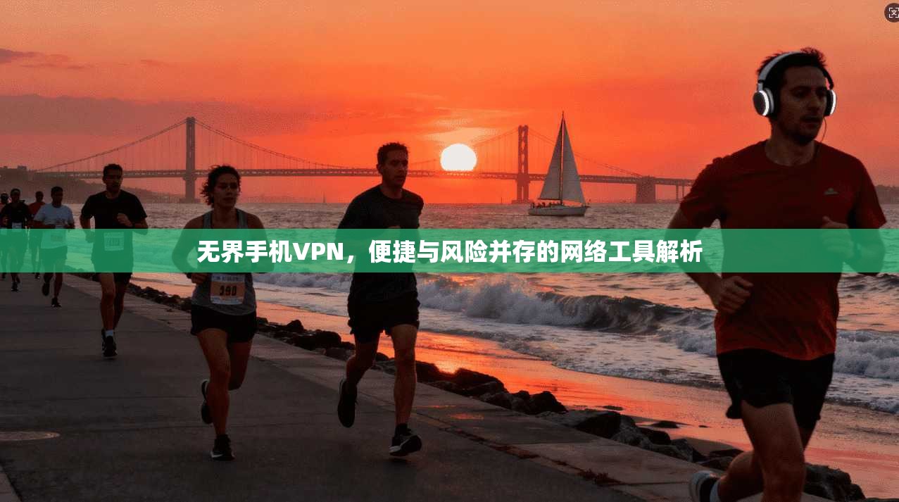 无界手机VPN,便捷与风险并存的网络工具解析 无界手机VPN,便捷与风险并存的网络工具解析