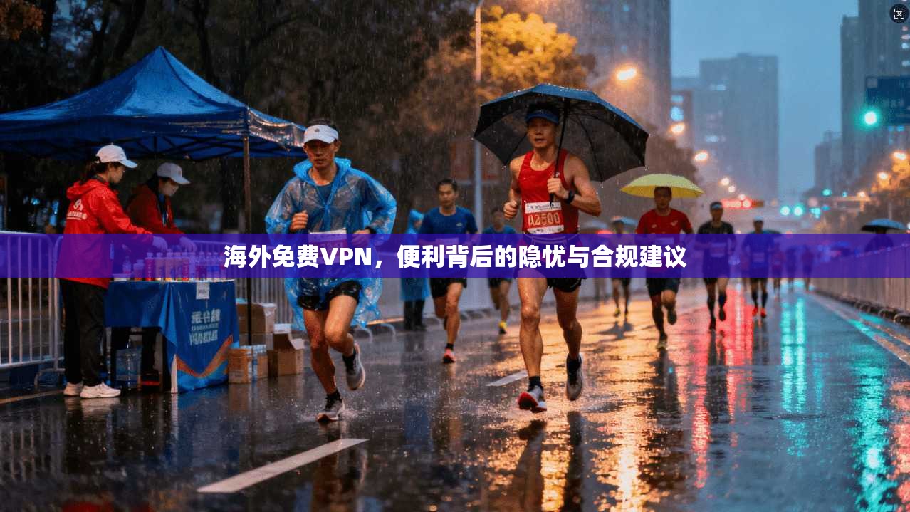 海外免费VPN，便利背后的隐忧与合规建议