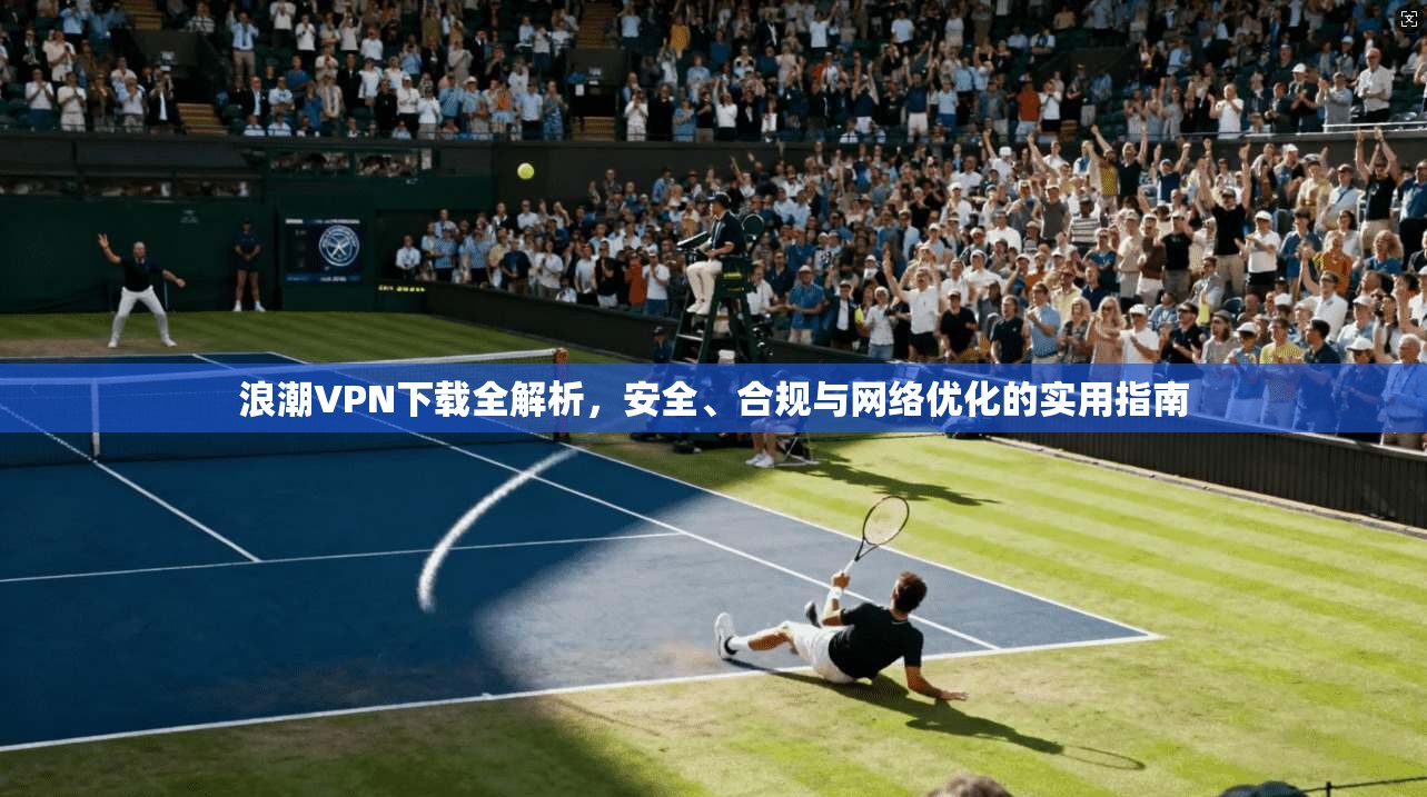 浪潮VPN下载全解析，安全、合规与网络优化的实用指南
