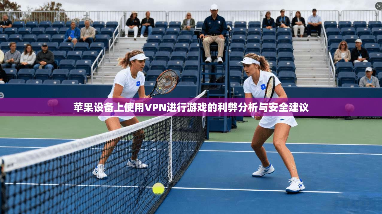 苹果设备上使用VPN进行游戏的利弊分析与安全建议
