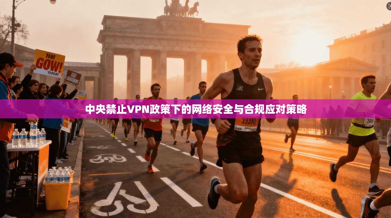 中央禁止VPN政策下的网络安全与合规应对策略