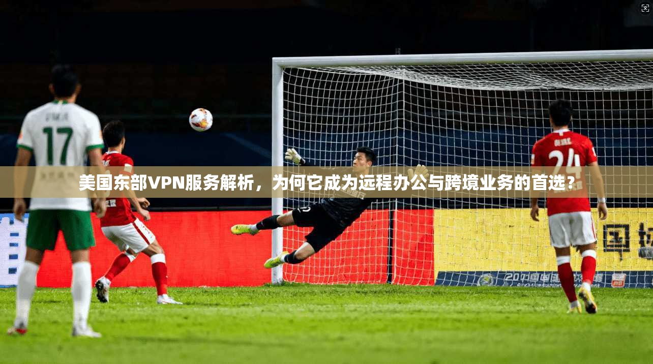 美国东部VPN服务解析，为何它成为远程办公与跨境业务的首选？