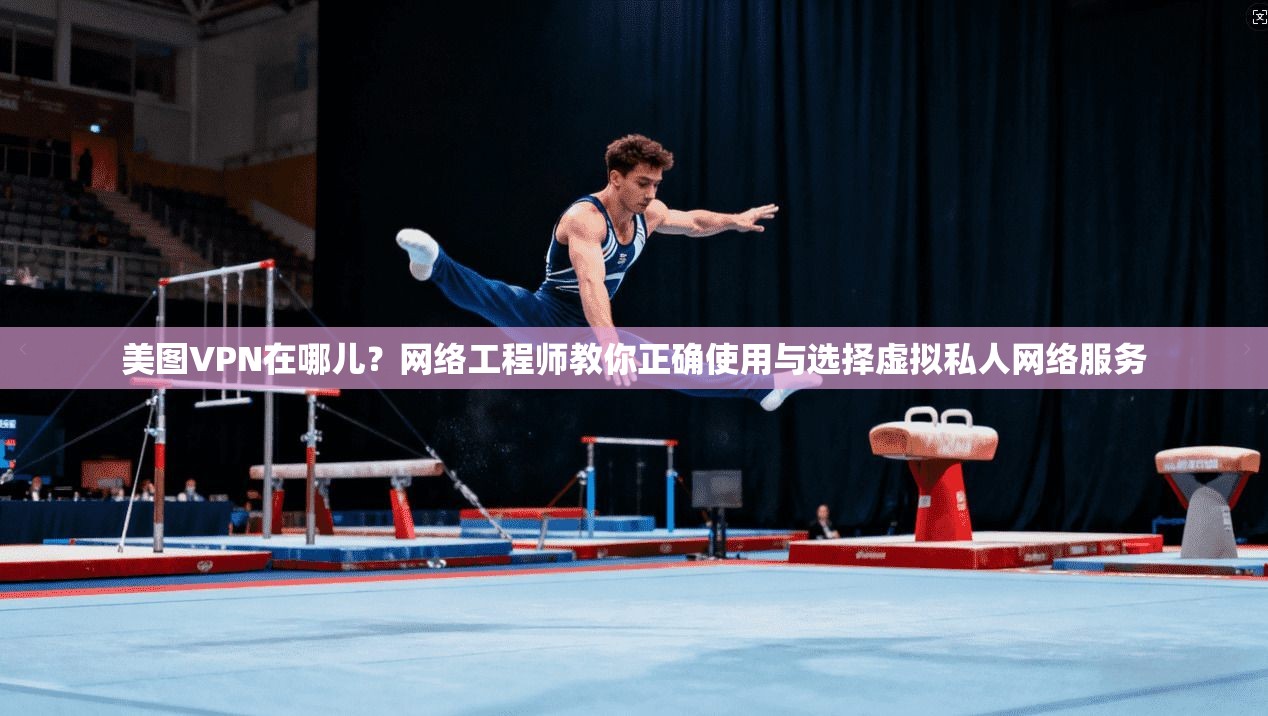 美图VPN在哪儿？网络工程师教你正确使用与选择虚拟私人网络服务