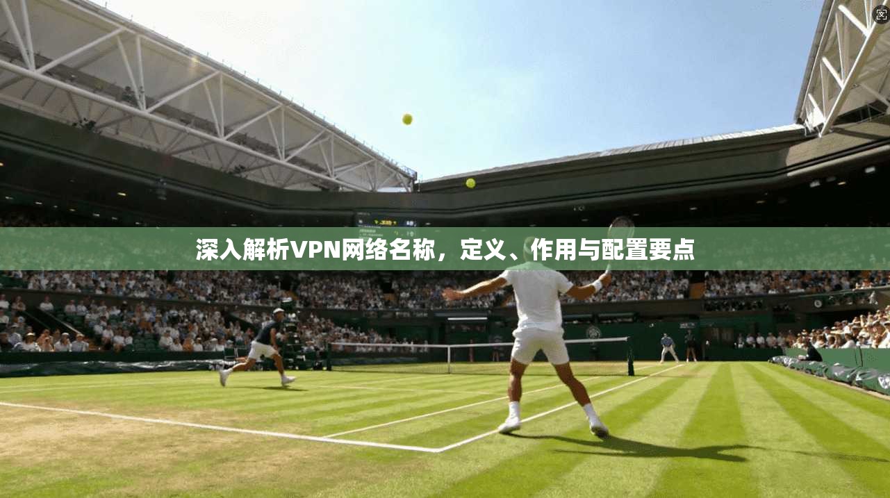 深入解析VPN网络名称，定义、作用与配置要点