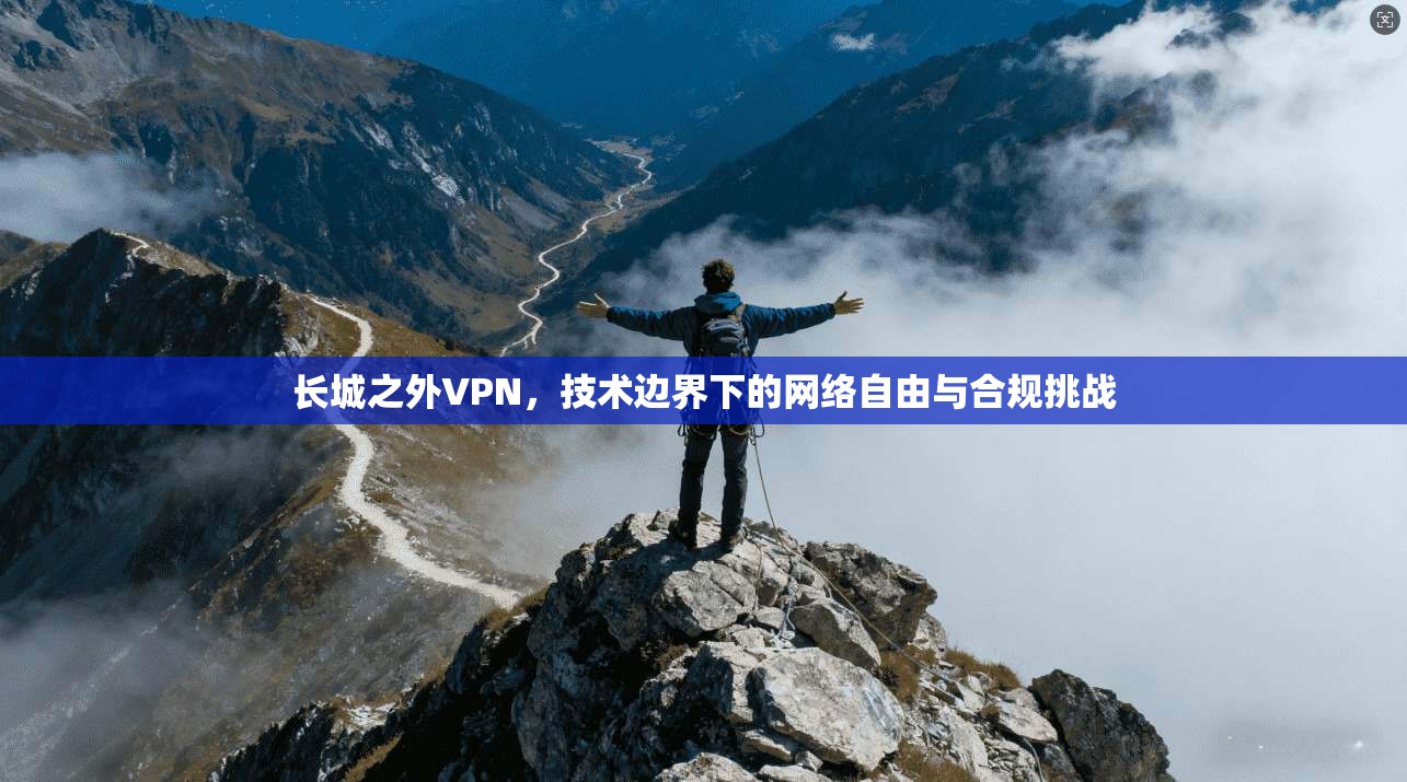 长城之外VPN，技术边界下的网络自由与合规挑战