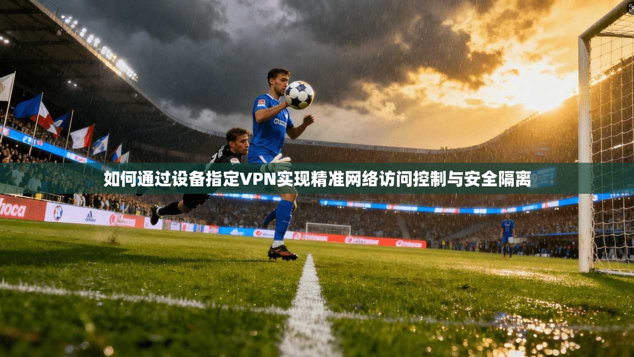 如何通过设备指定VPN实现精准网络访问控制与安全隔离