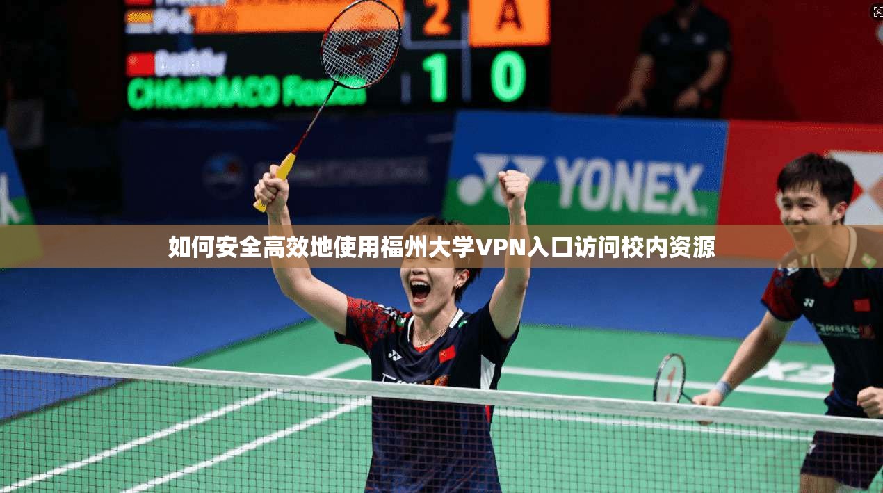 如何安全高效地使用福州大学VPN入口访问校内资源