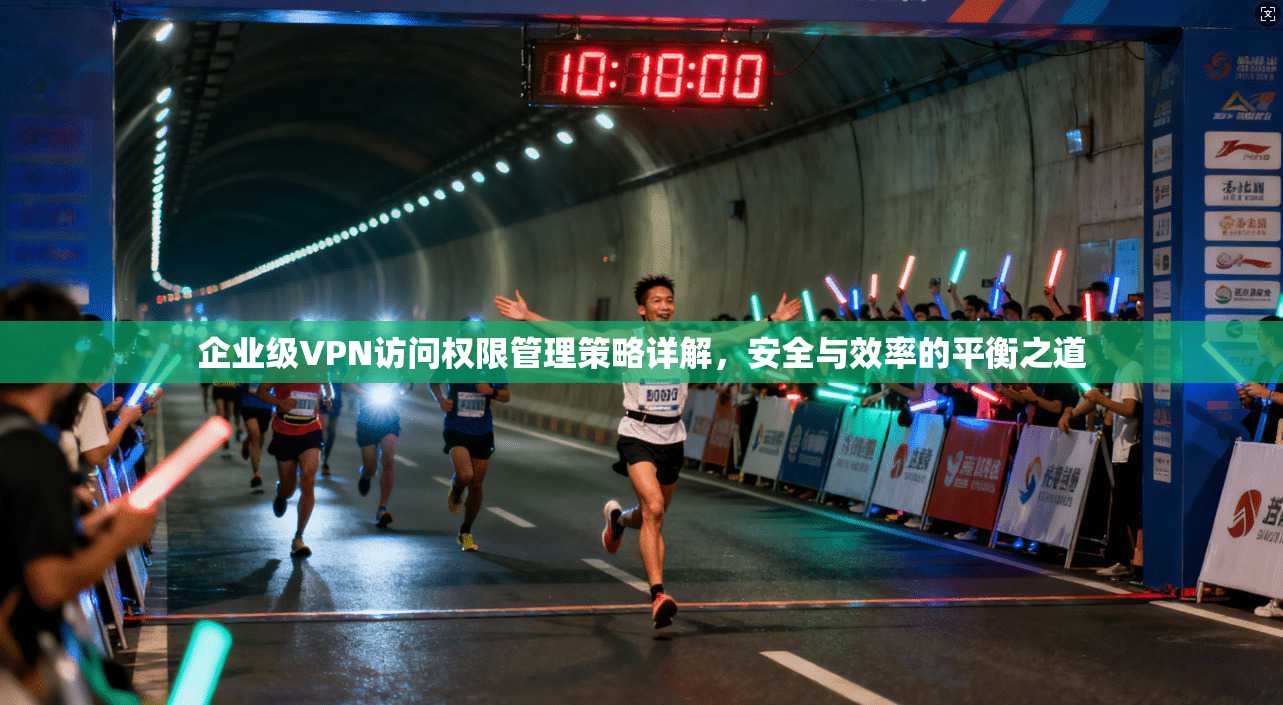 企业级VPN访问权限管理策略详解，安全与效率的平衡之道