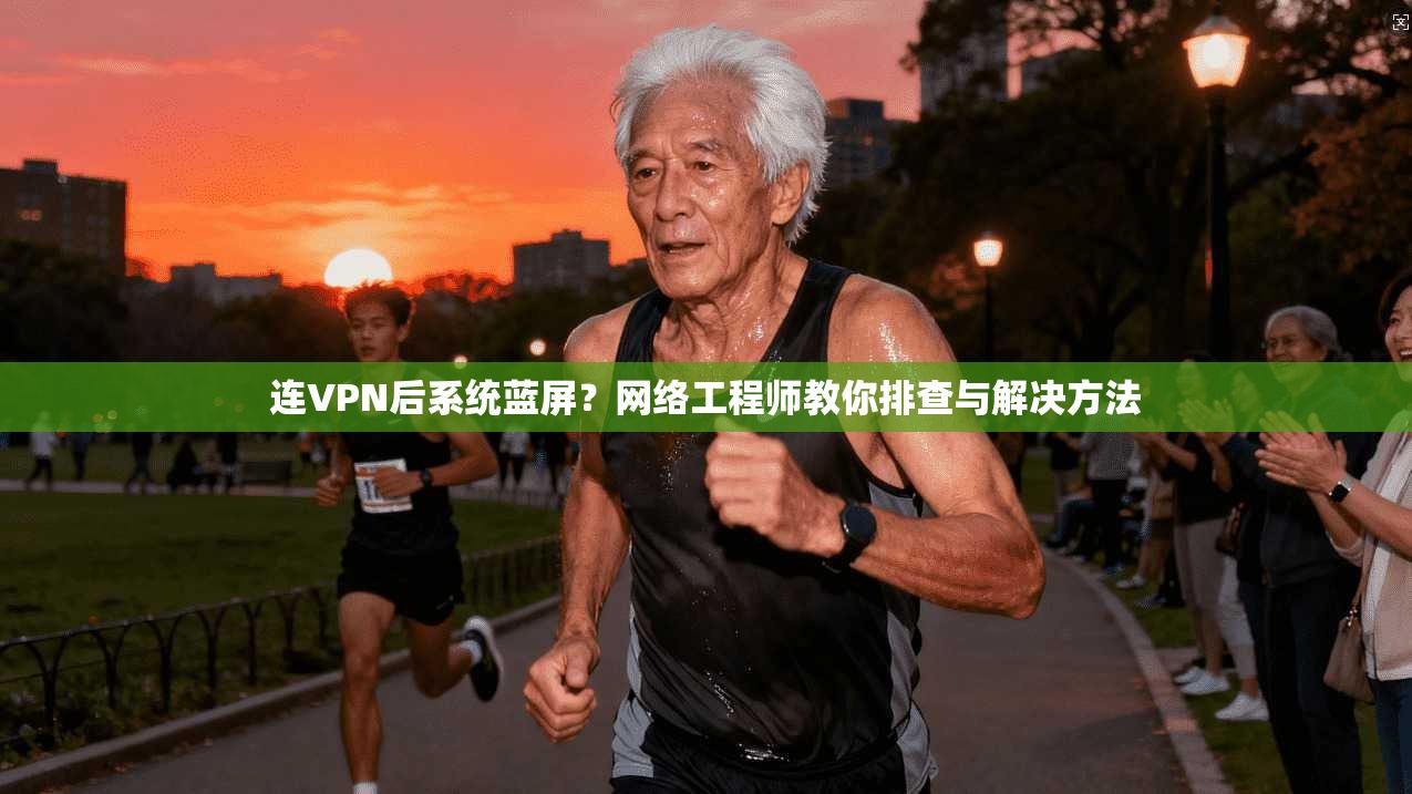 连VPN后系统蓝屏？网络工程师教你排查与解决方法
