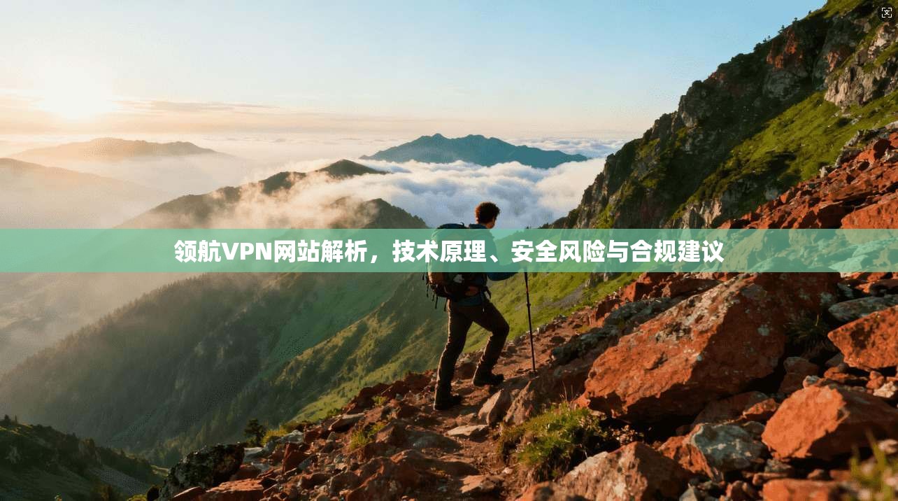 领航VPN网站解析，技术原理、安全风险与合规建议