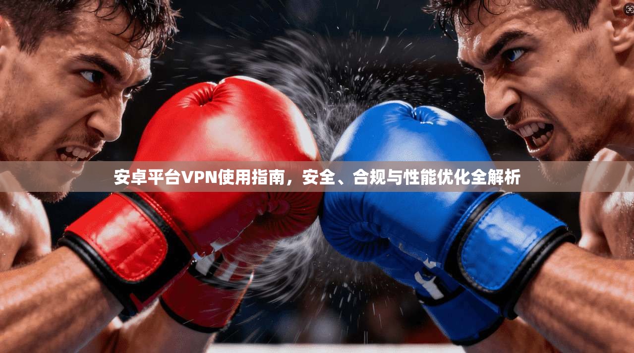 安卓平台VPN使用指南，安全、合规与性能优化全解析