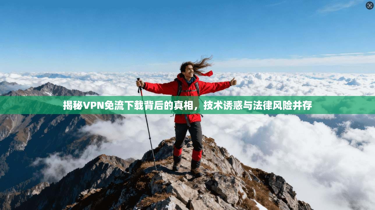 揭秘VPN免流下载背后的真相，技术诱惑与法律风险并存