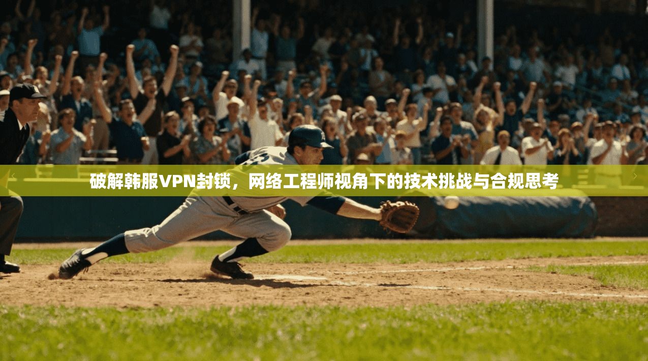 破解韩服VPN封锁，网络工程师视角下的技术挑战与合规思考