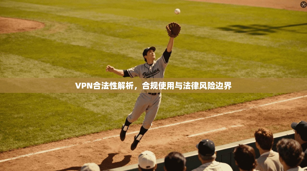VPN合法性解析，合规使用与法律风险边界