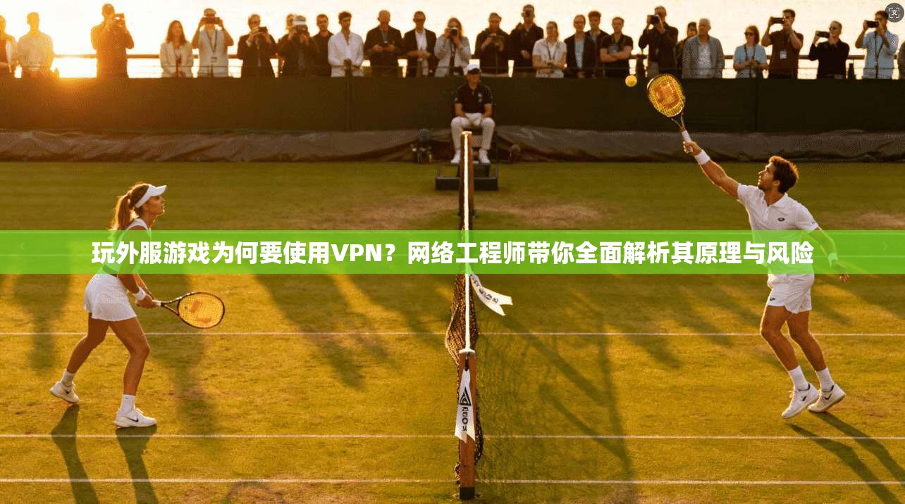 玩外服游戏为何要使用VPN？网络工程师带你全面解析其原理与风险