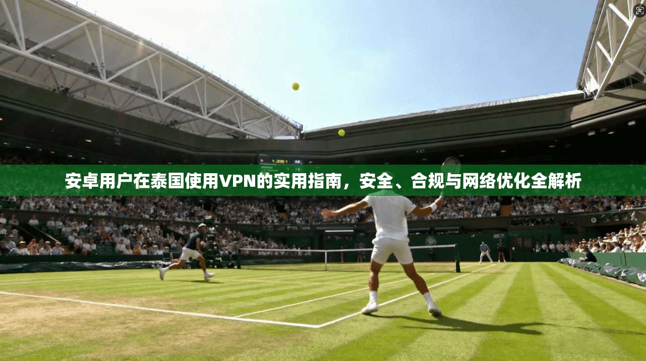 安卓用户在泰国使用VPN的实用指南，安全、合规与网络优化全解析