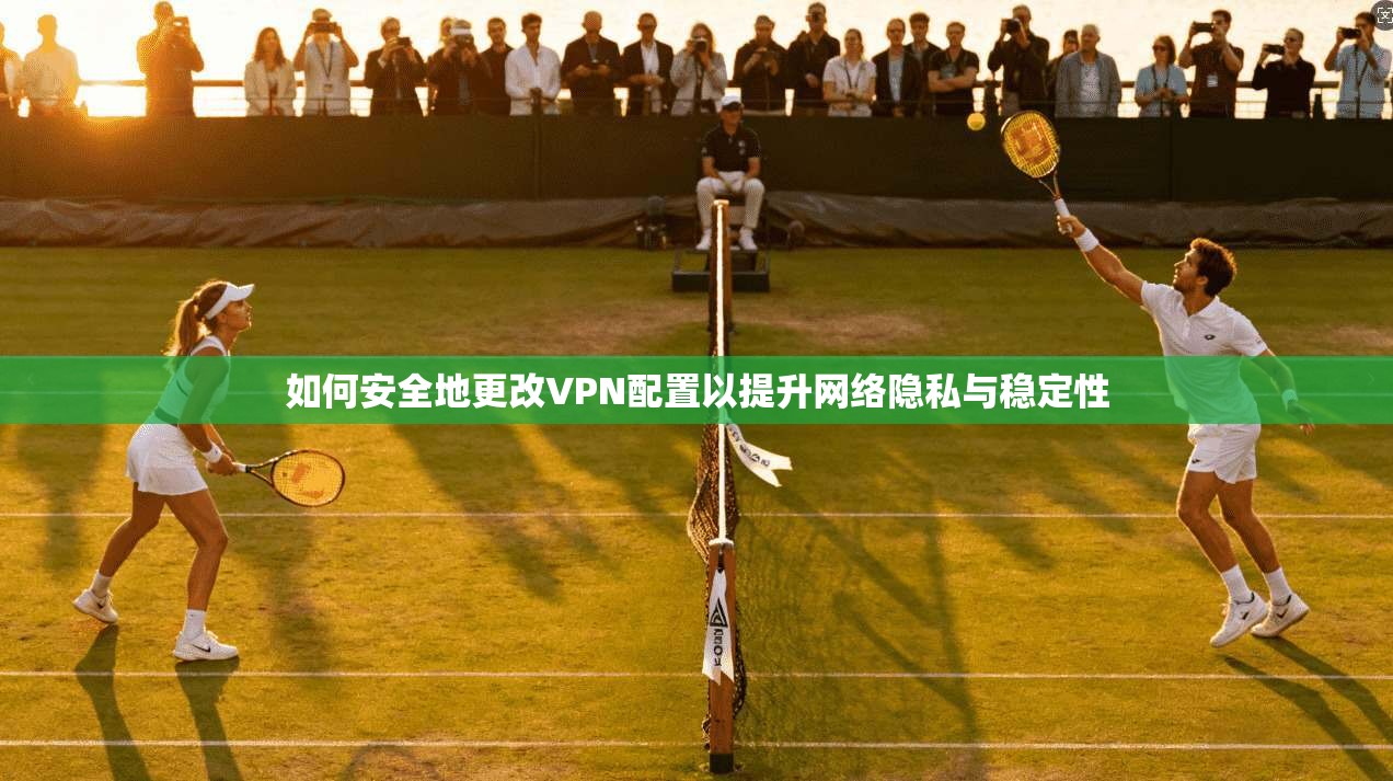 如何安全地更改VPN配置以提升网络隐私与稳定性