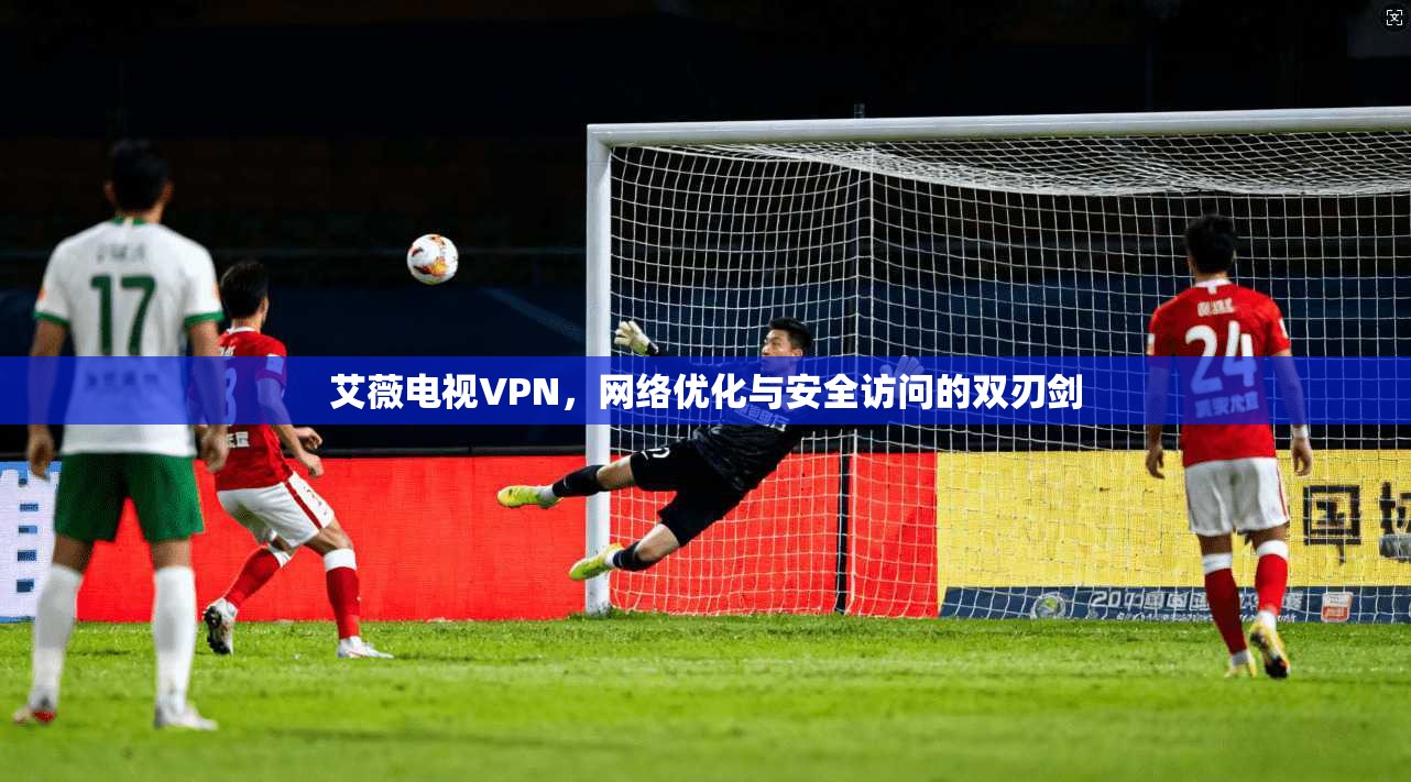 艾薇电视VPN，网络优化与安全访问的双刃剑
