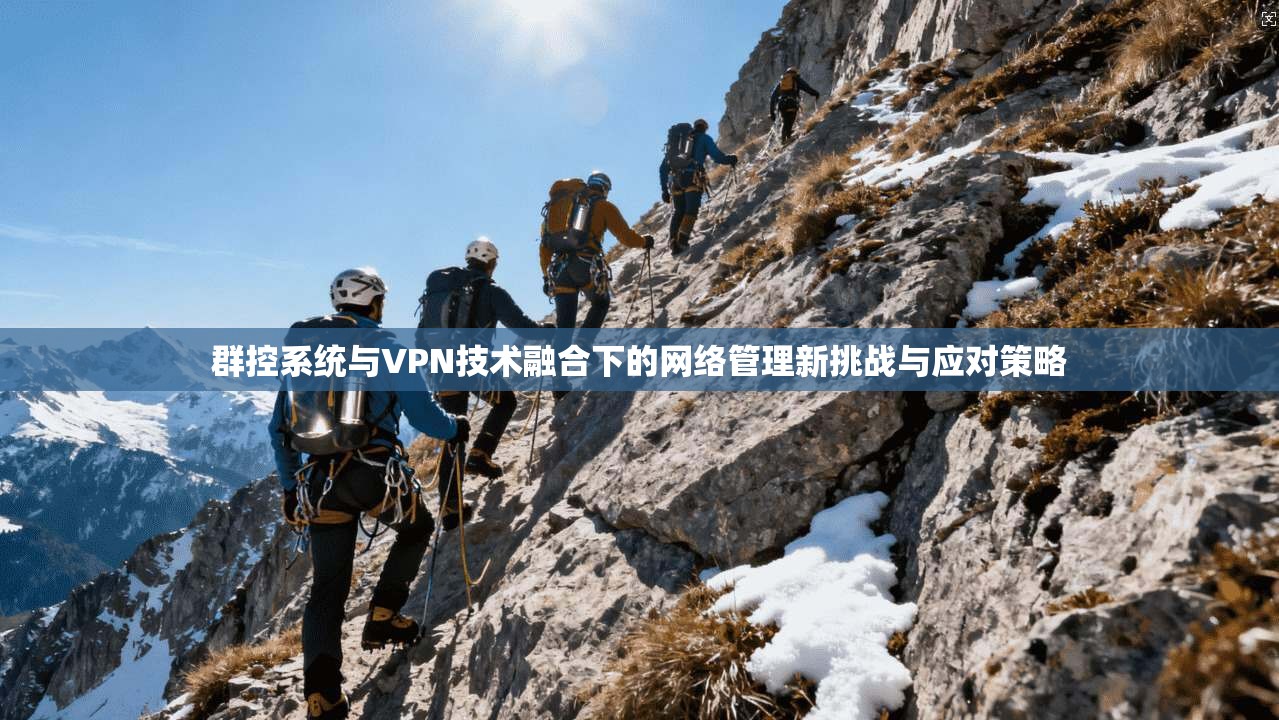群控系统与VPN技术融合下的网络管理新挑战与应对策略
