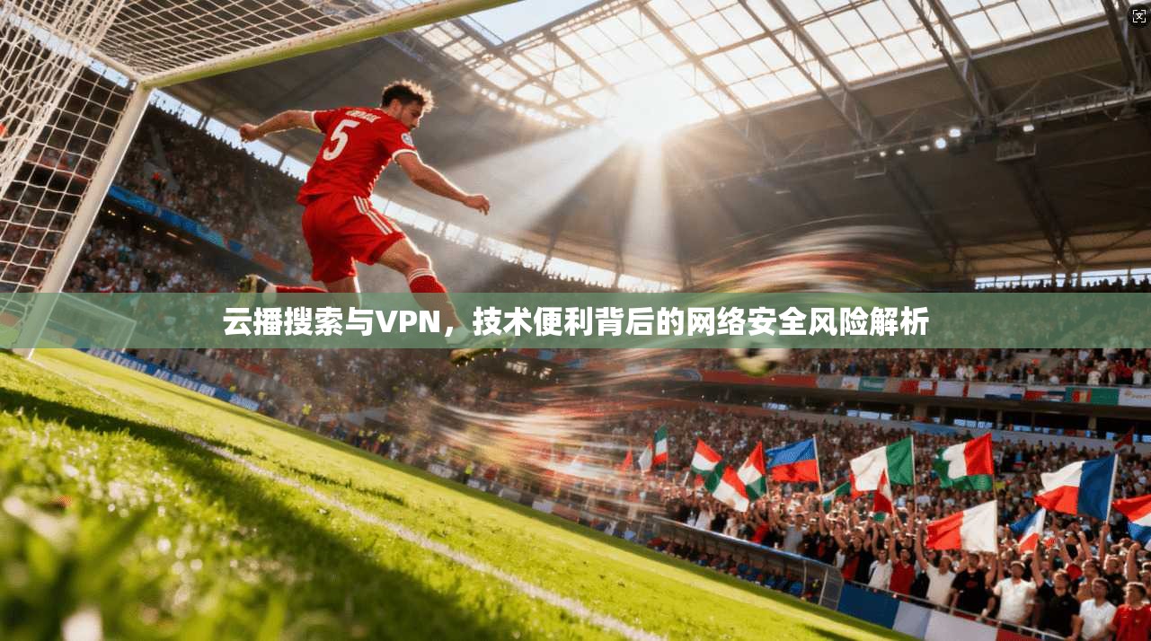 云播搜索与VPN，技术便利背后的网络安全风险解析