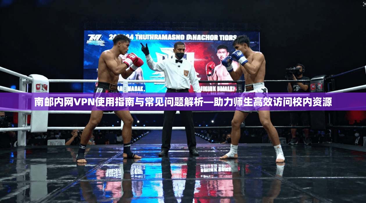 南邮内网VPN使用指南与常见问题解析—助力师生高效访问校内资源