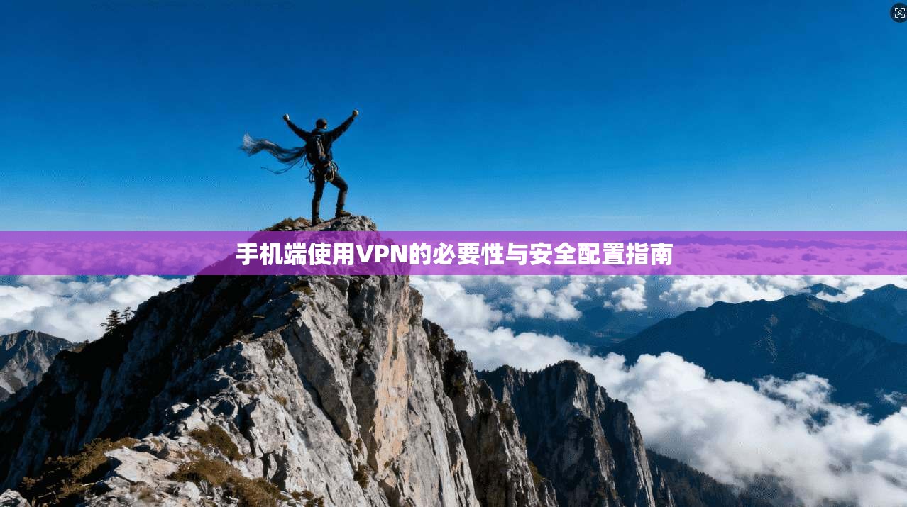 手机端使用VPN的必要性与安全配置指南